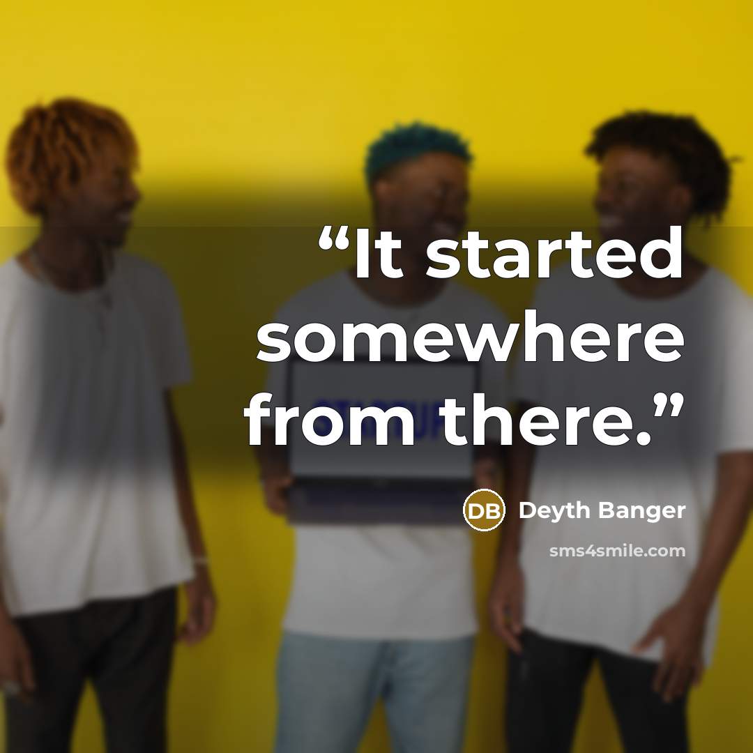 “It started somewhere from there.” quote by Deyth Banger
