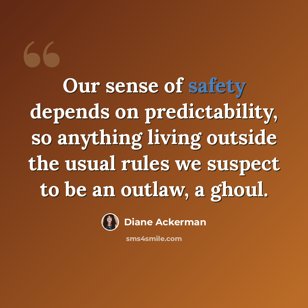 “Our sense of safety depends on predictability, so anything living outside the usual rules we suspect to be an outlaw, a ghoul.” quote by Diane Ackerman