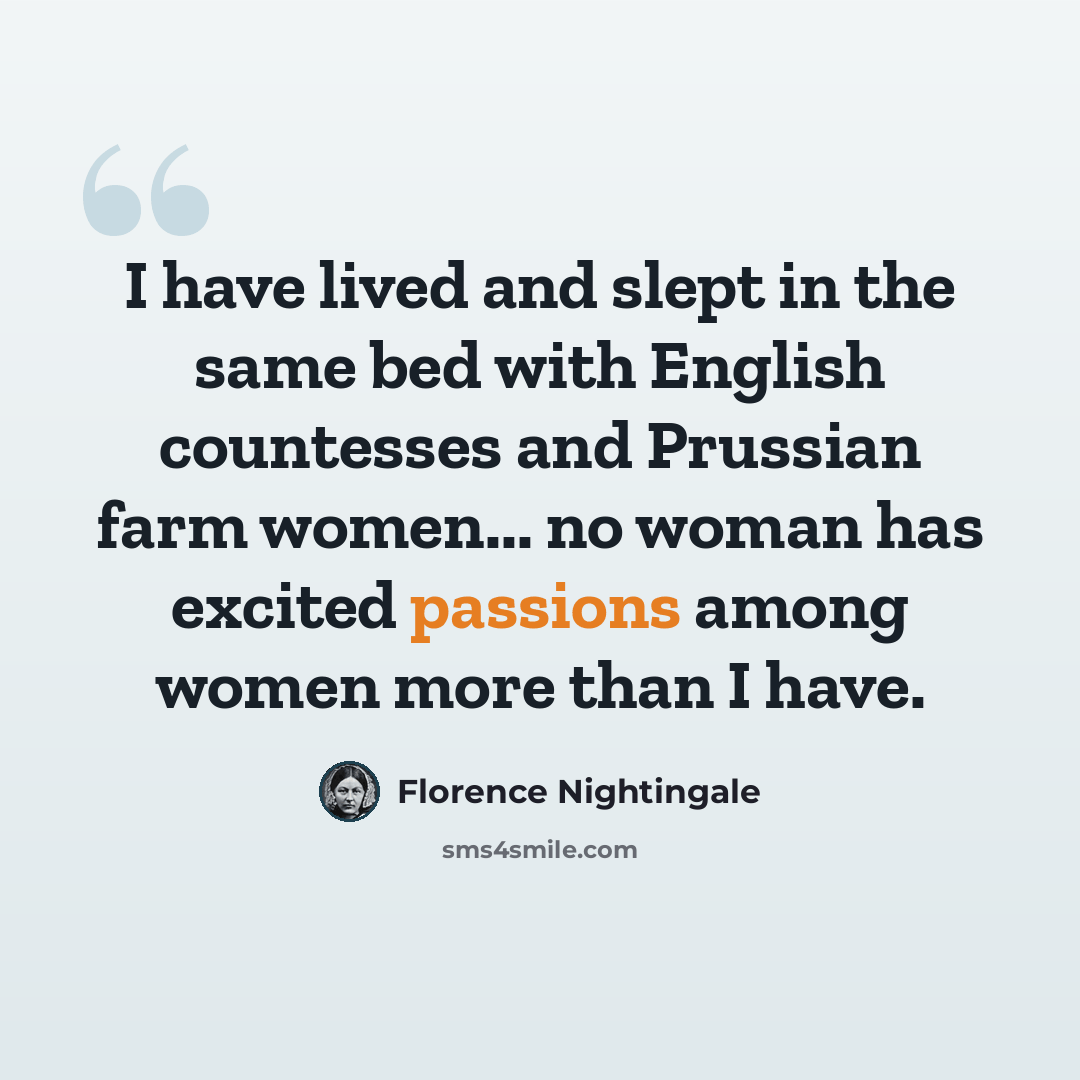 “I have lived and slept in the same bed with English countesses and Prussian farm women... no woman has excited passions among women more than I have.” quote by Florence Nightingale