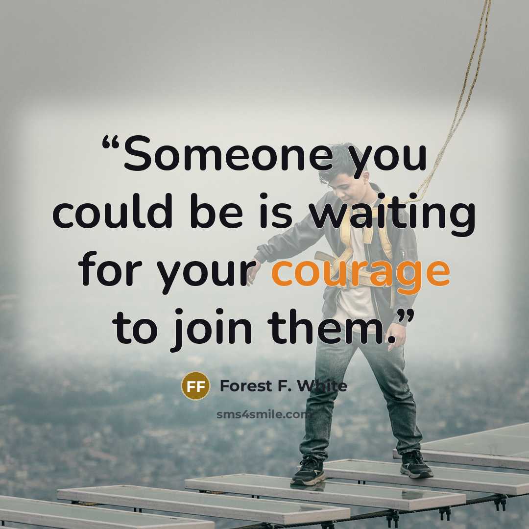 “Someone you could be is waiting for your courage to join them.” quote by Forest F. White