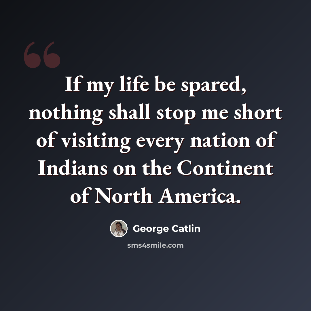“If my life be spared, nothing shall stop me short of visiting every nation of Indians on the Continent of North America.” quote by George Catlin