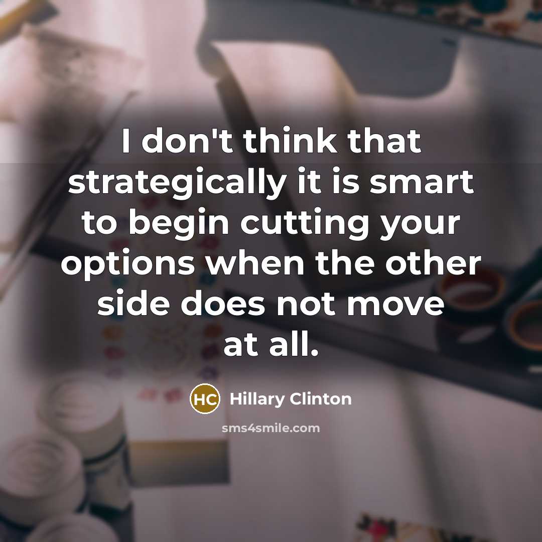 “I don't think that strategically it is smart to begin cutting your options when the other side does not move at all.” quote by Hillary Clinton