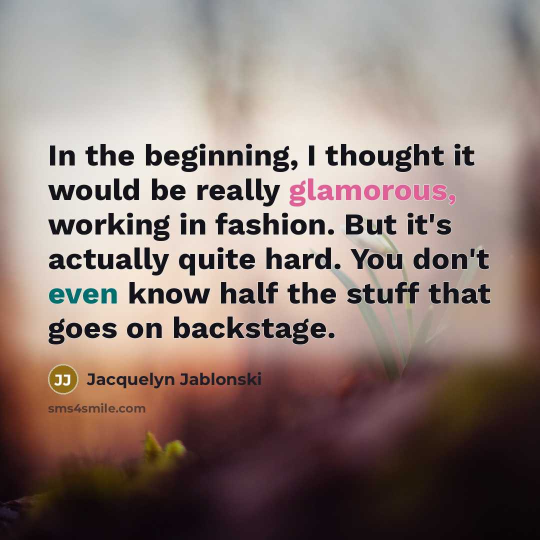 “In the beginning, I thought it would be really glamorous, working in fashion. But it's actually quite hard. You don't even know half the stuff that goes on backstage.” quote by Jacquelyn Jablonski
