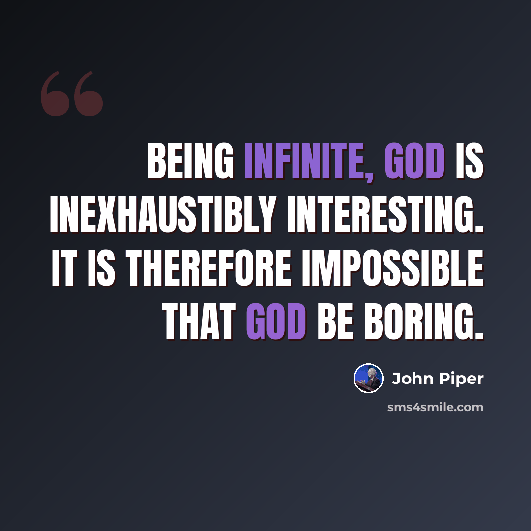 “Being infinite, God is inexhaustibly interesting. It is therefore impossible that God be boring.” quote by John Piper