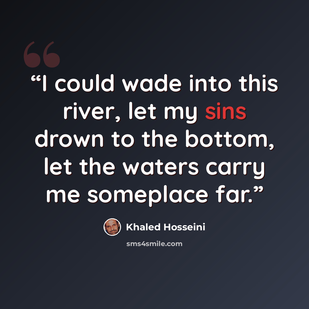 “I could wade into this river, let my sins drown to the bottom, let the waters carry me someplace far.” quote by Khaled Hosseini