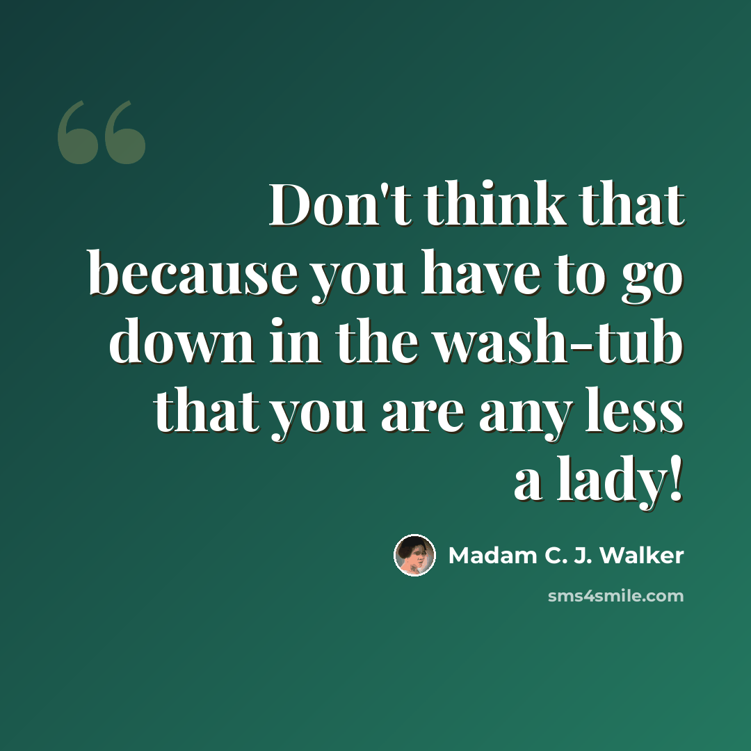 “Don't think that because you have to go down in the wash-tub that you are any less a lady!” quote by Madam C. J. Walker
