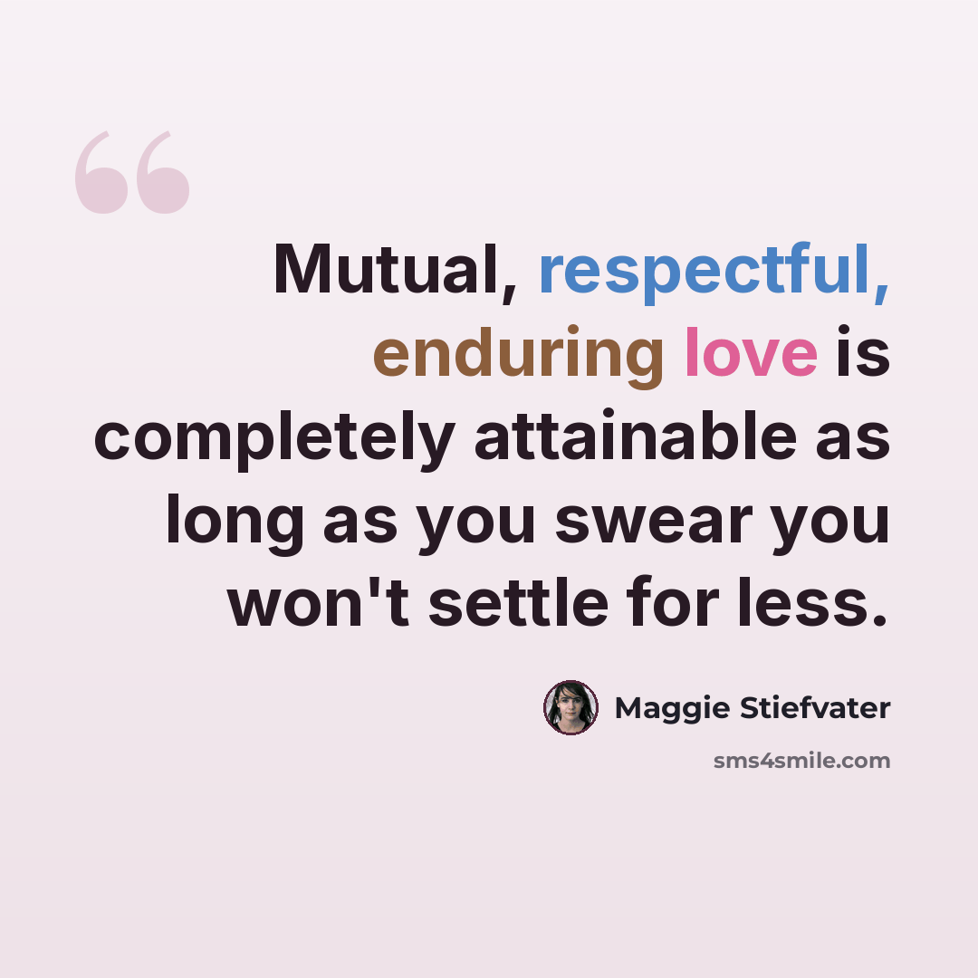 “Mutual, respectful, enduring love is completely attainable as long as you swear you won't settle for less.” quote by Maggie Stiefvater