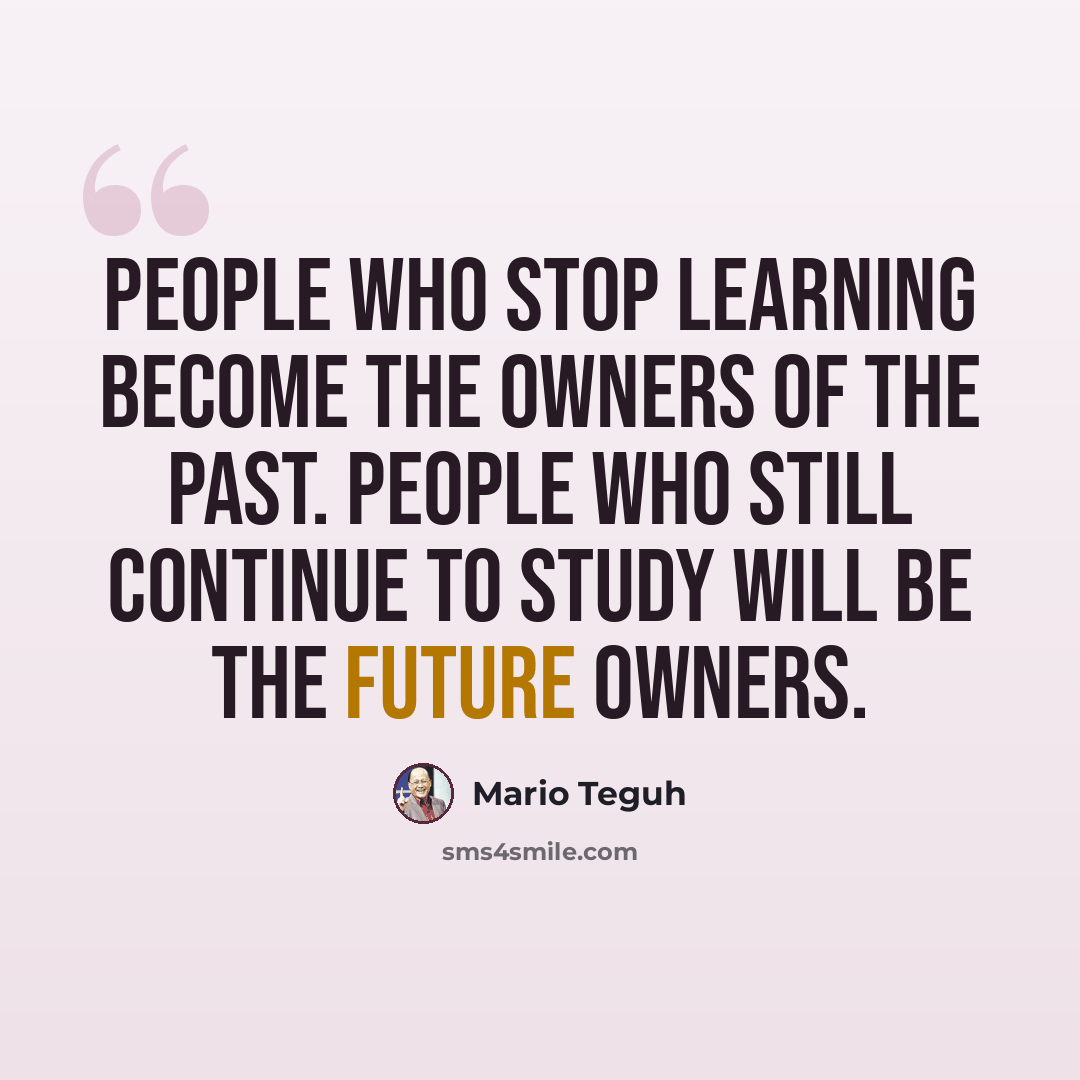 “People who stop learning become the owners of the past. People who still continue to study will be the future owners.” quote by Mario Teguh