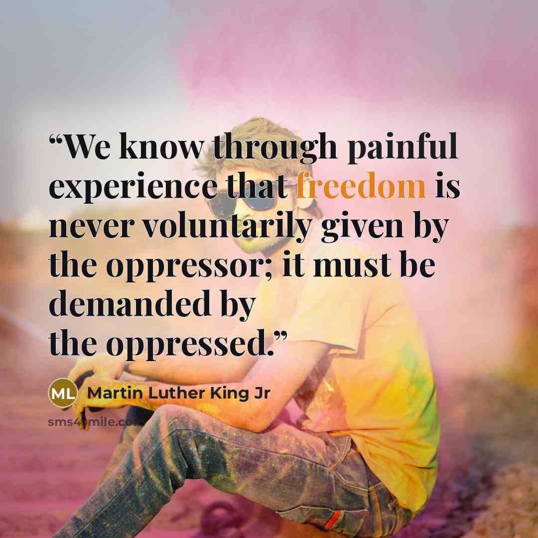 “We know through painful experience that freedom is never voluntarily given by the oppressor; it must be demanded by the oppressed.” quote by Martin Luther King Jr