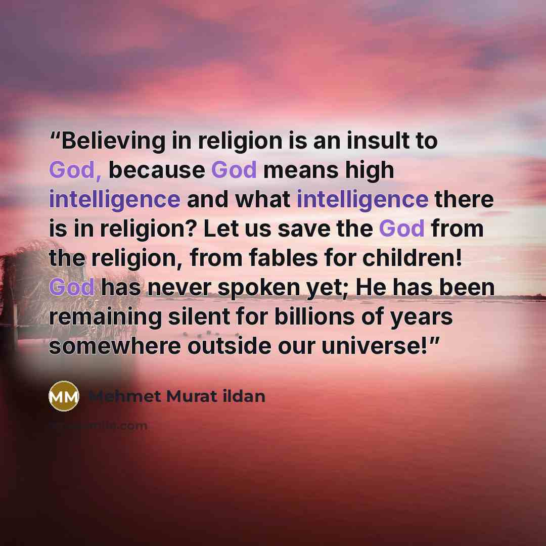 “Believing in religion is an insult to God, because God means high intelligence and what intelligence there is in religion? Let us save the God from the religion, from fables for children! God has never spoken yet; He has been remaining silent for billions of years somewhere outside our universe!” quote by Mehmet Murat ildan