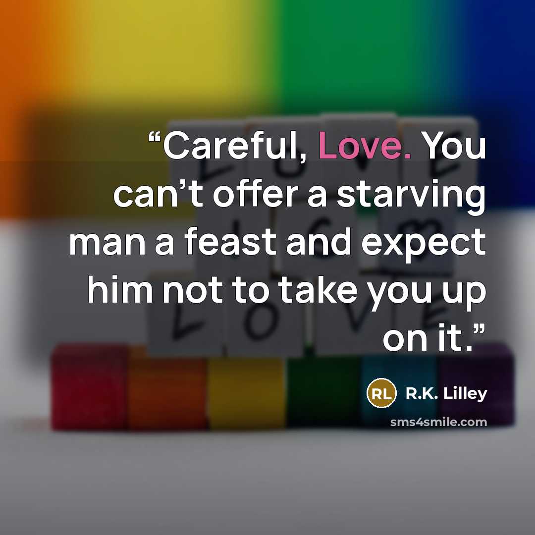 “Careful, Love. You can't offer a starving man a feast and expect him not to take you up on it.” quote by R.K. Lilley