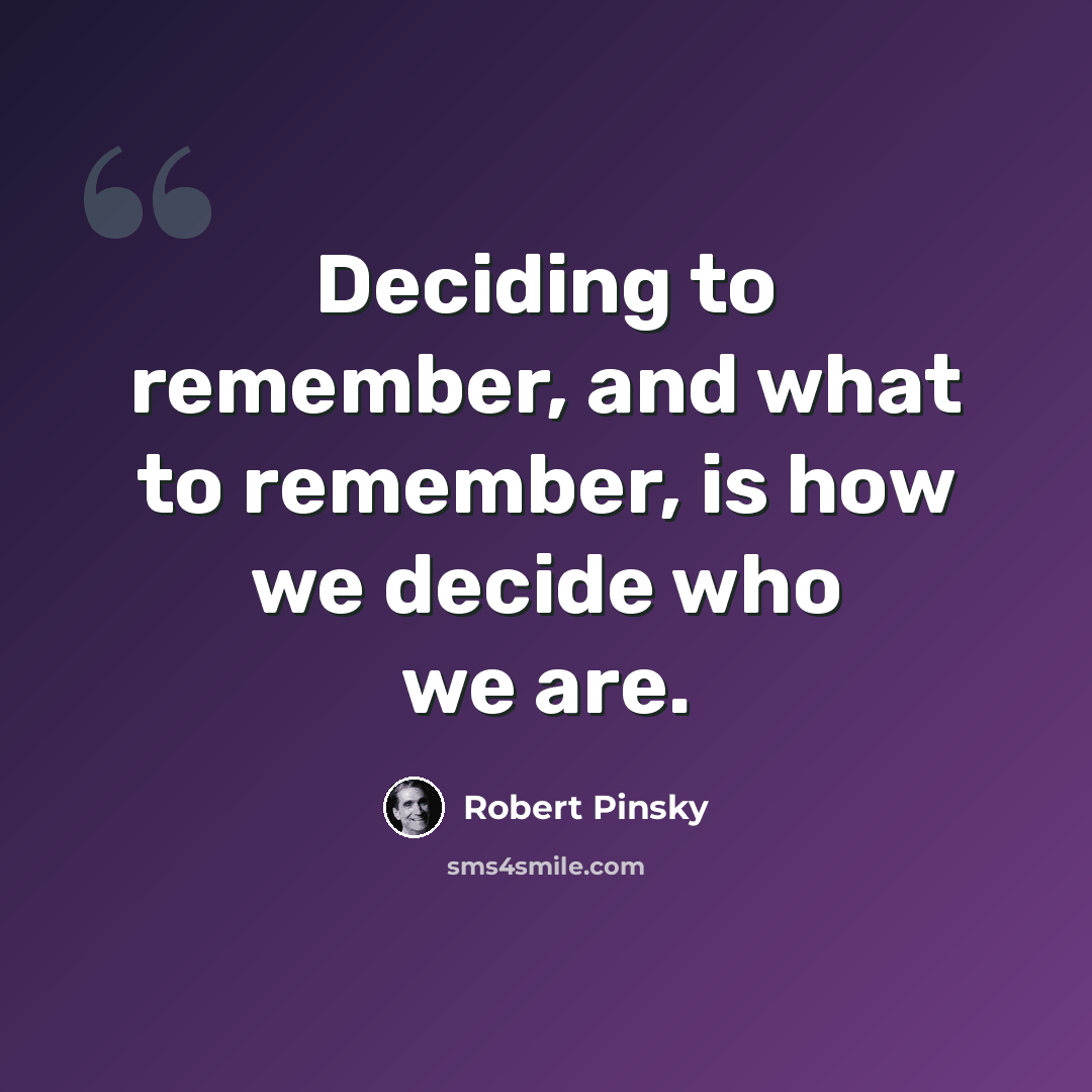 “Deciding to remember, and what to remember, is how we decide who we are.” quote by Robert Pinsky