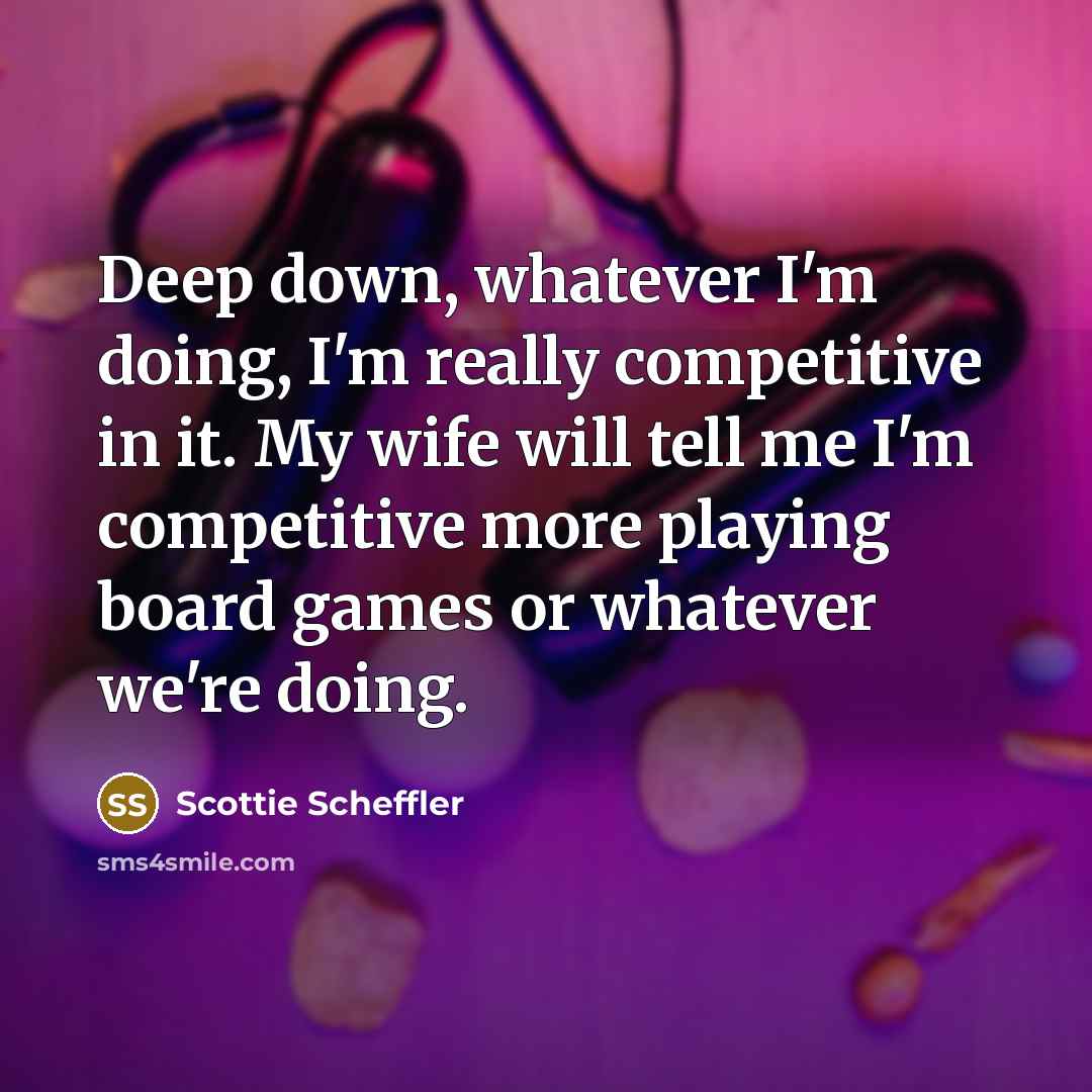 “Deep down, whatever I'm doing, I'm really competitive in it. My wife will tell me I'm competitive more playing board games or whatever we're doing.” quote by Scottie Scheffler