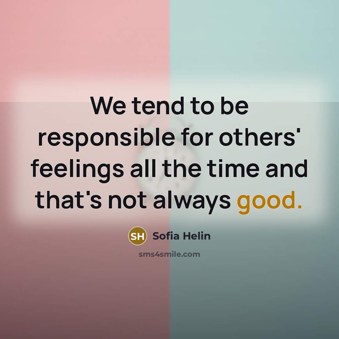 “We tend to be responsible for others' feelings all the time and that's not always good.” quote by Sofia Helin