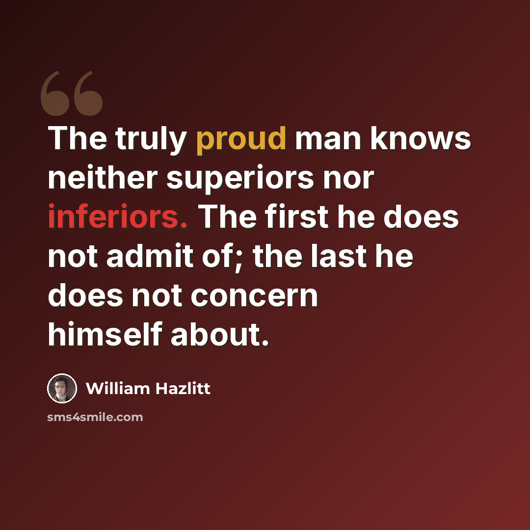 “The truly proud man knows neither superiors nor inferiors. The first he does not admit of; the last he does not concern himself about.” quote by William Hazlitt