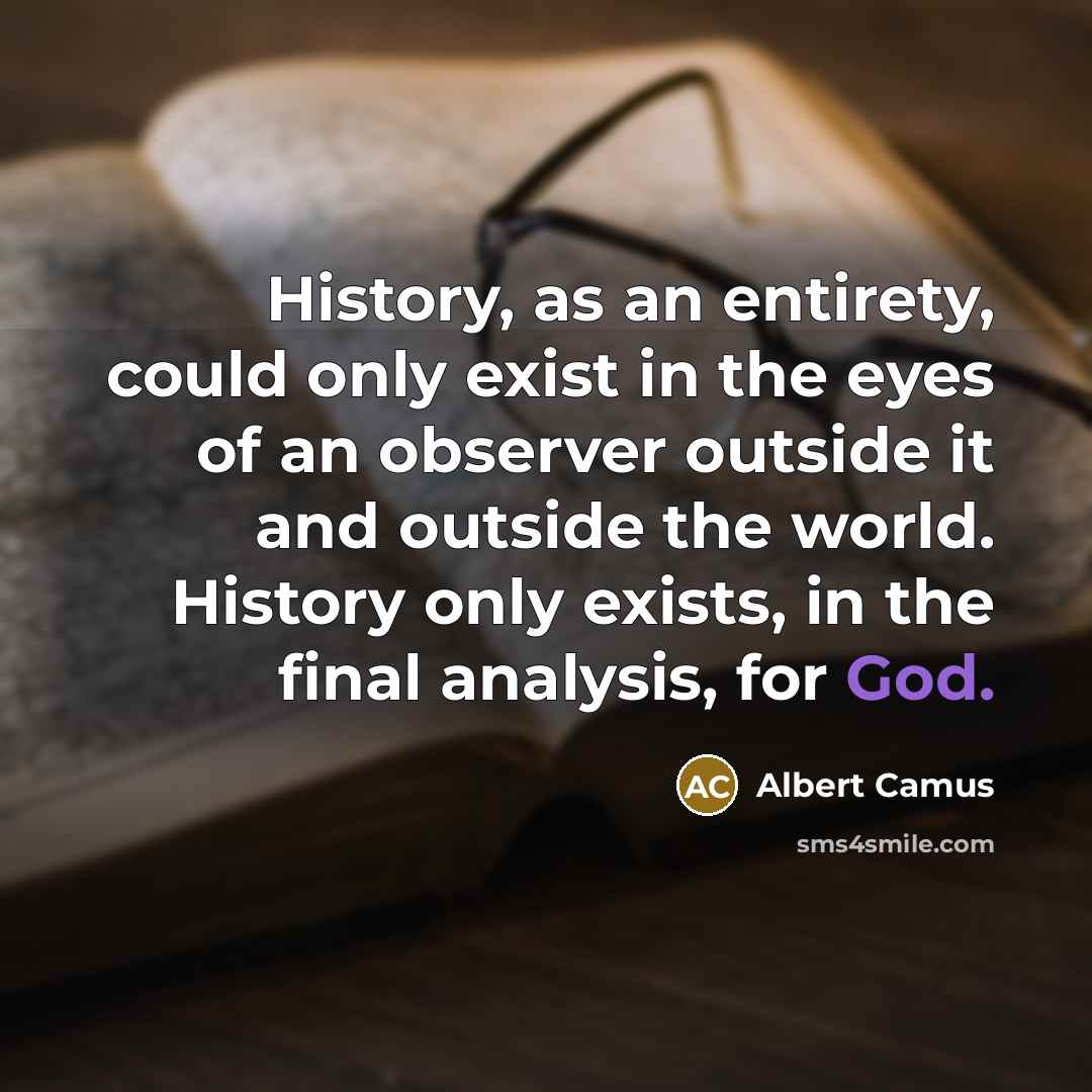 “History, as an entirety, could only exist in the eyes of an observer outside it and outside the world. History only exists, in the final analysis, for God.” quote by Albert Camus