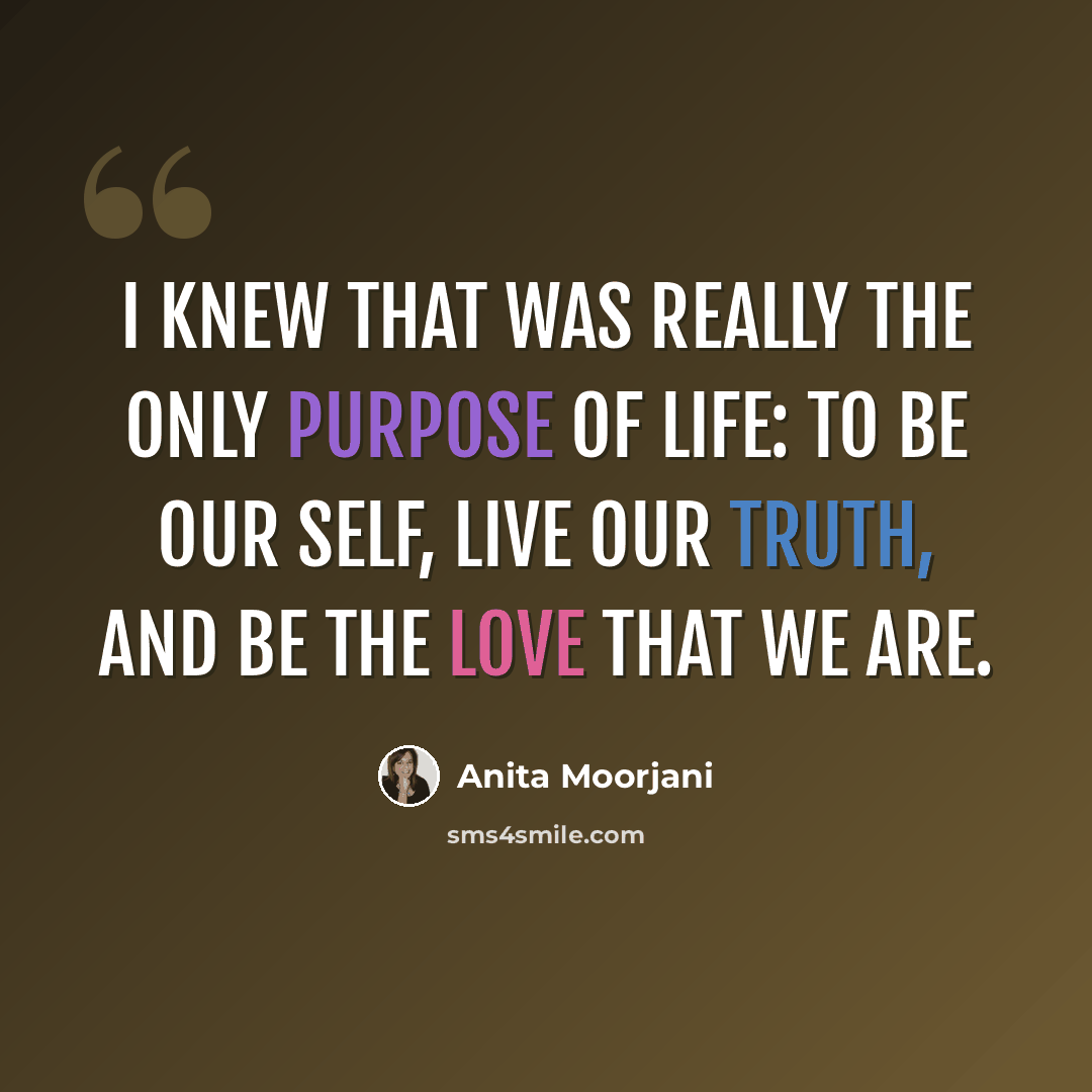 “I knew that was really the only purpose of life: to be our self, live our truth, and be the love that we are.” quote by Anita Moorjani
