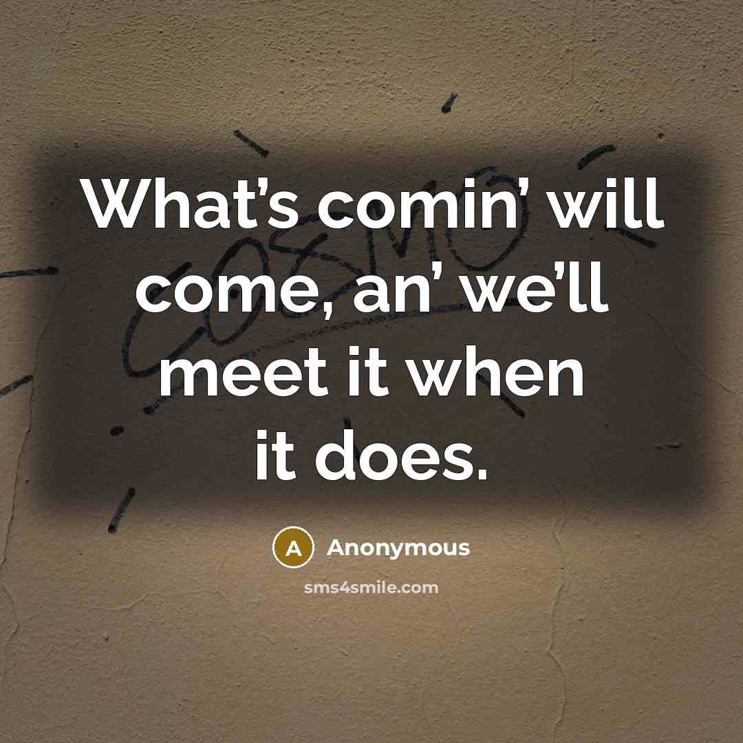“What’s comin’ will come, an’ we’ll meet it when it does.” quote by Anonymous