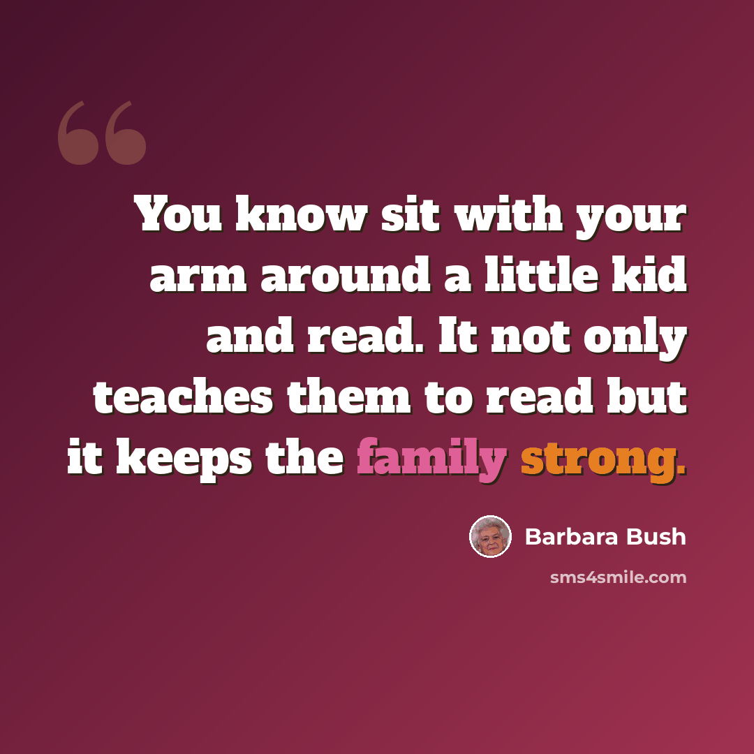 “You know sit with your arm around a little kid and read. It not only teaches them to read but it keeps the family strong.” quote by Barbara Bush