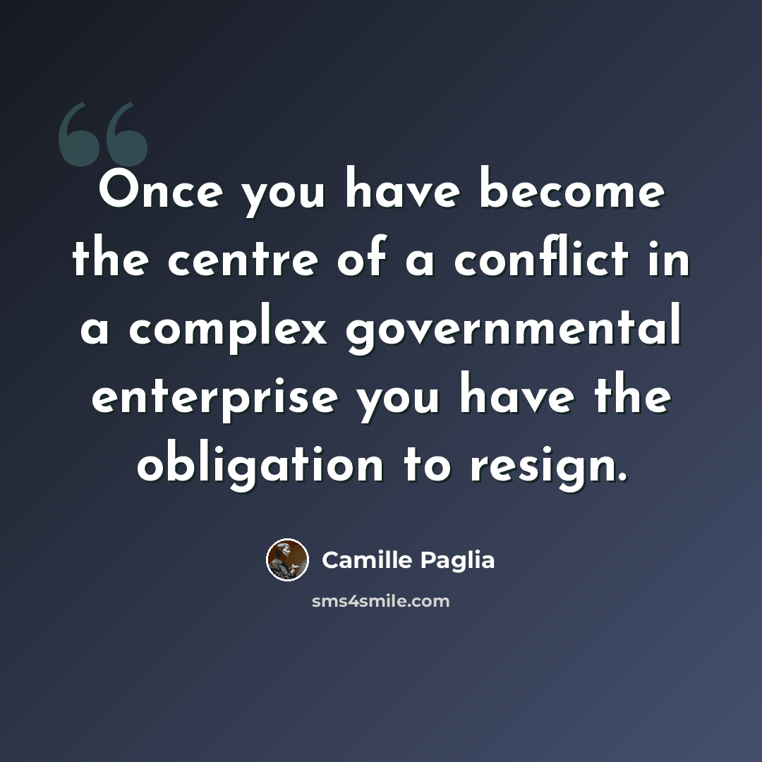“Once you have become the centre of a conflict in a complex governmental enterprise you have the obligation to resign.” quote by Camille Paglia