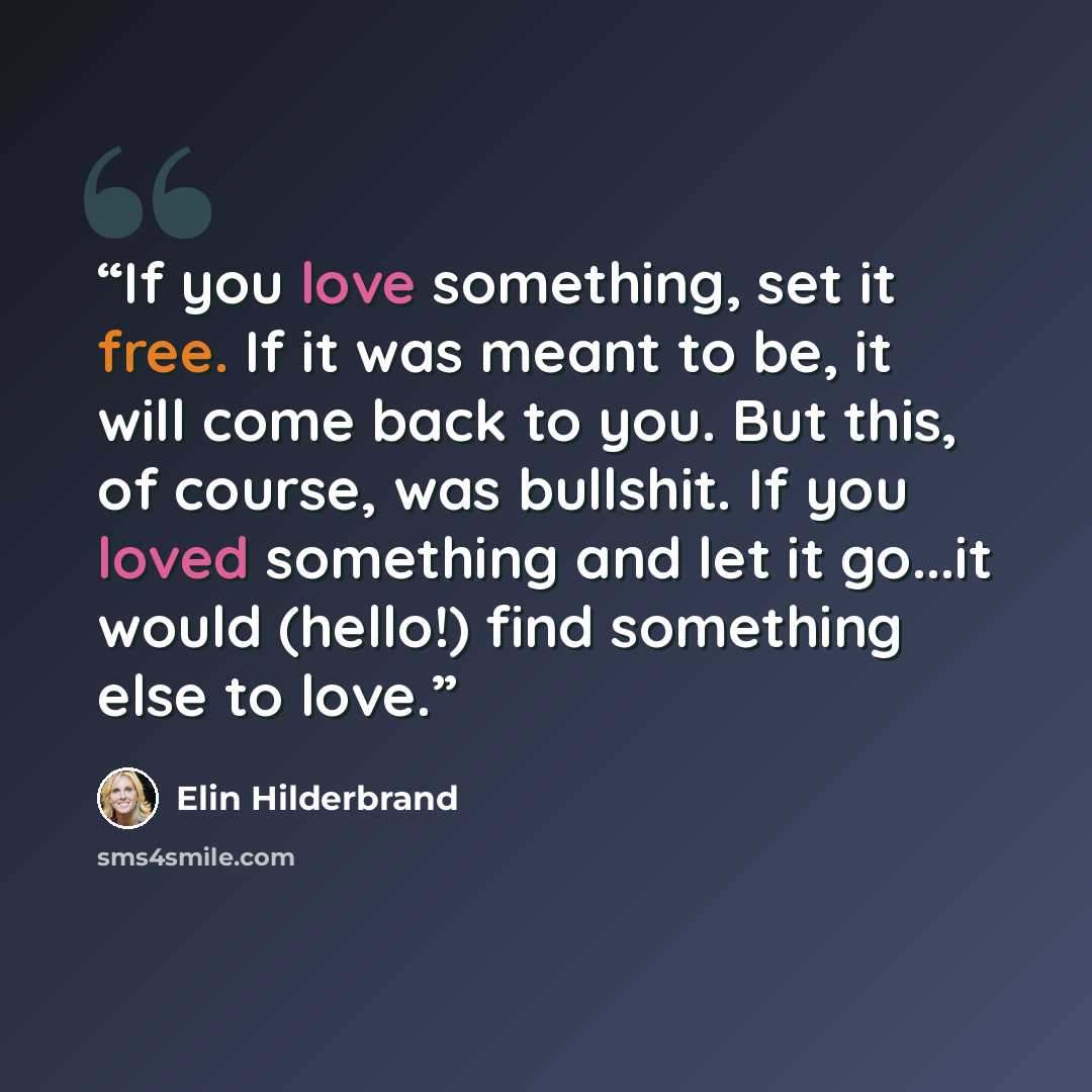 “If you love something, set it free. If it was meant to be, it will come back to you. But this, of course, was bullshit. If you loved something and let it go...it would (hello!) find something else to love.” quote by Elin Hilderbrand