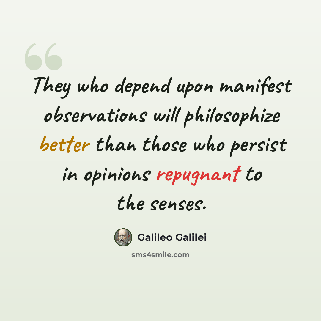 “They who depend upon manifest observations will philosophize better than those who persist in opinions repugnant to the senses.” quote by Galileo Galilei