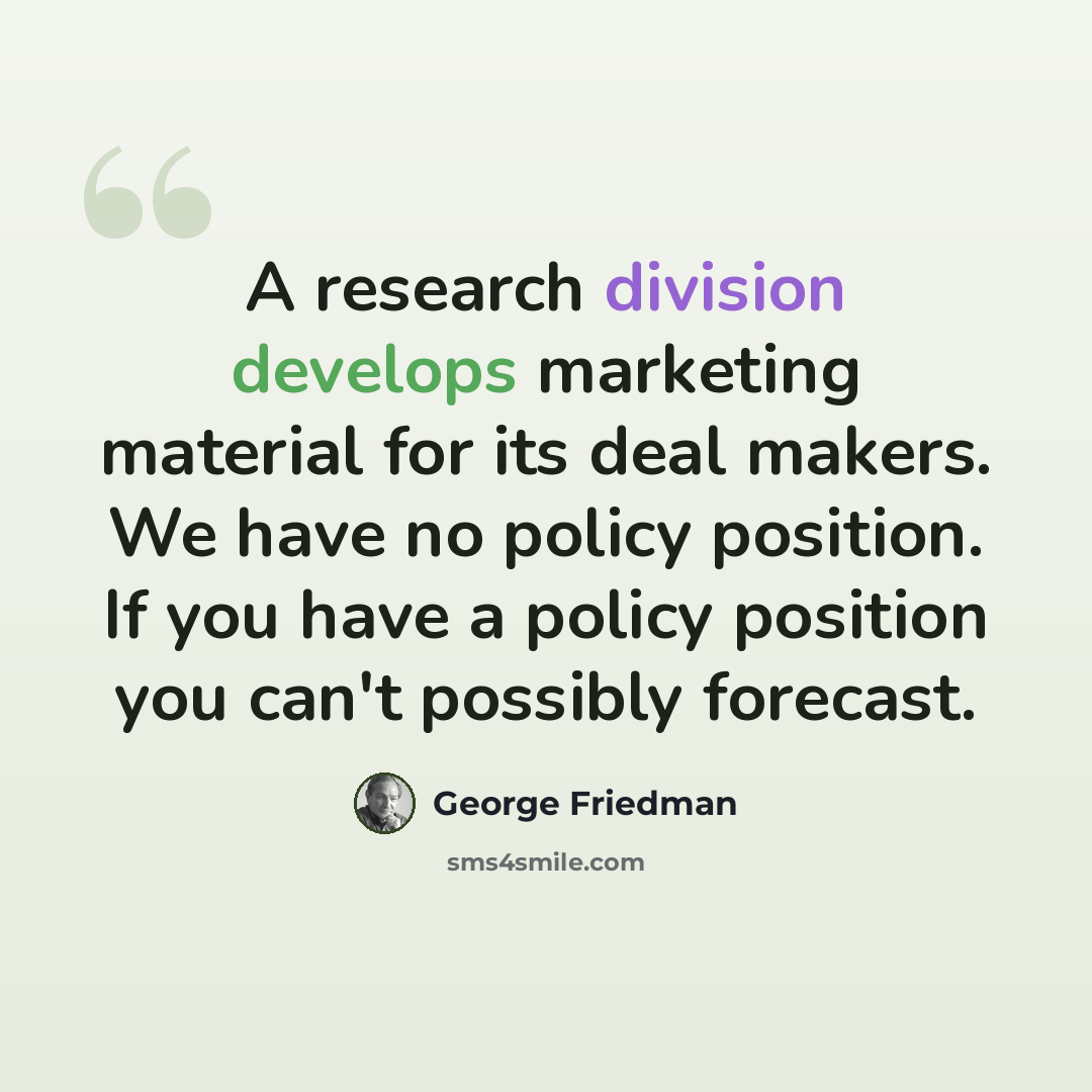 “A research division develops marketing material for its deal makers. We have no policy position. If you have a policy position you can't possibly forecast.” quote by George Friedman