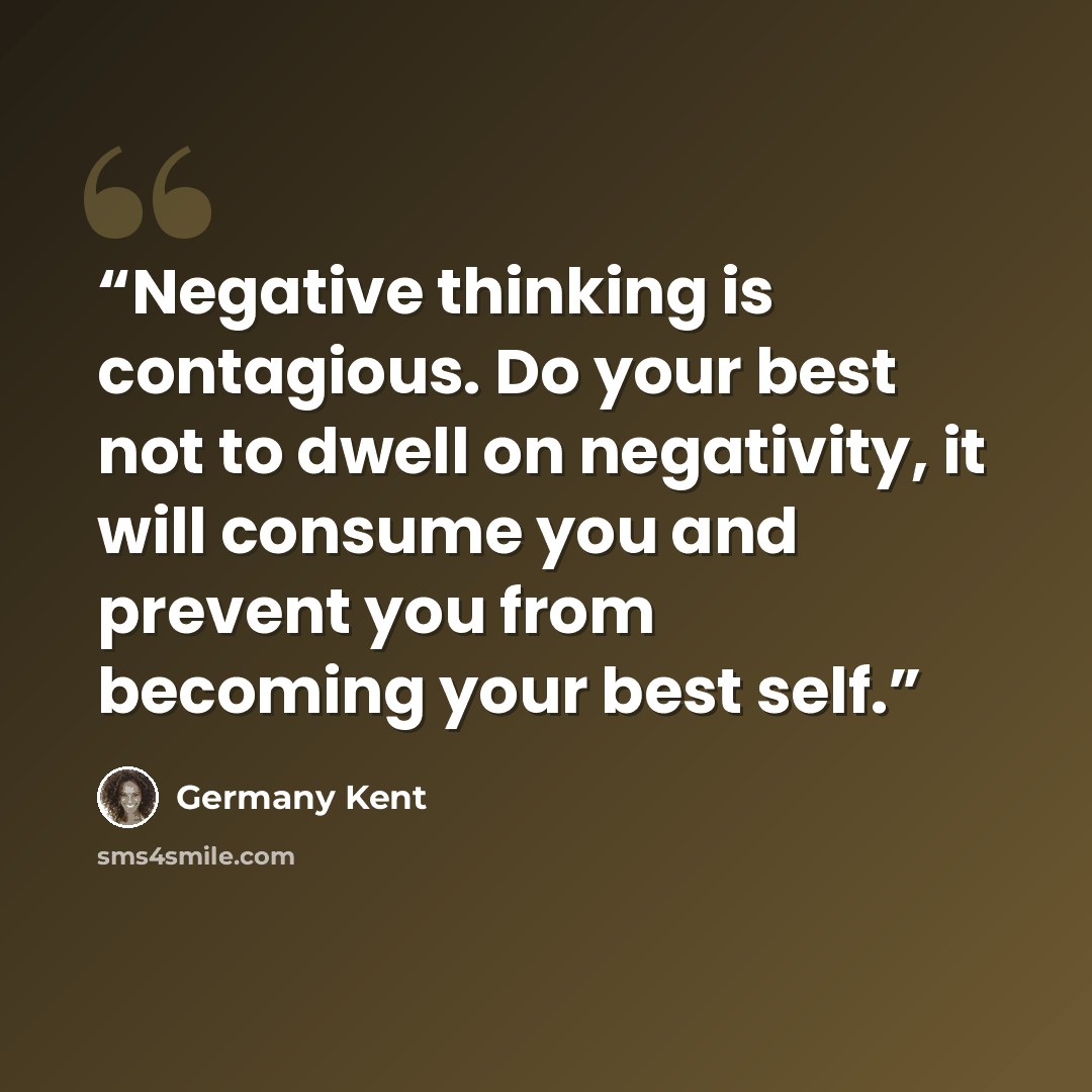“Negative thinking is contagious. Do your best not to dwell on negativity, it will consume you and prevent you from becoming your best self.” quote by Germany Kent