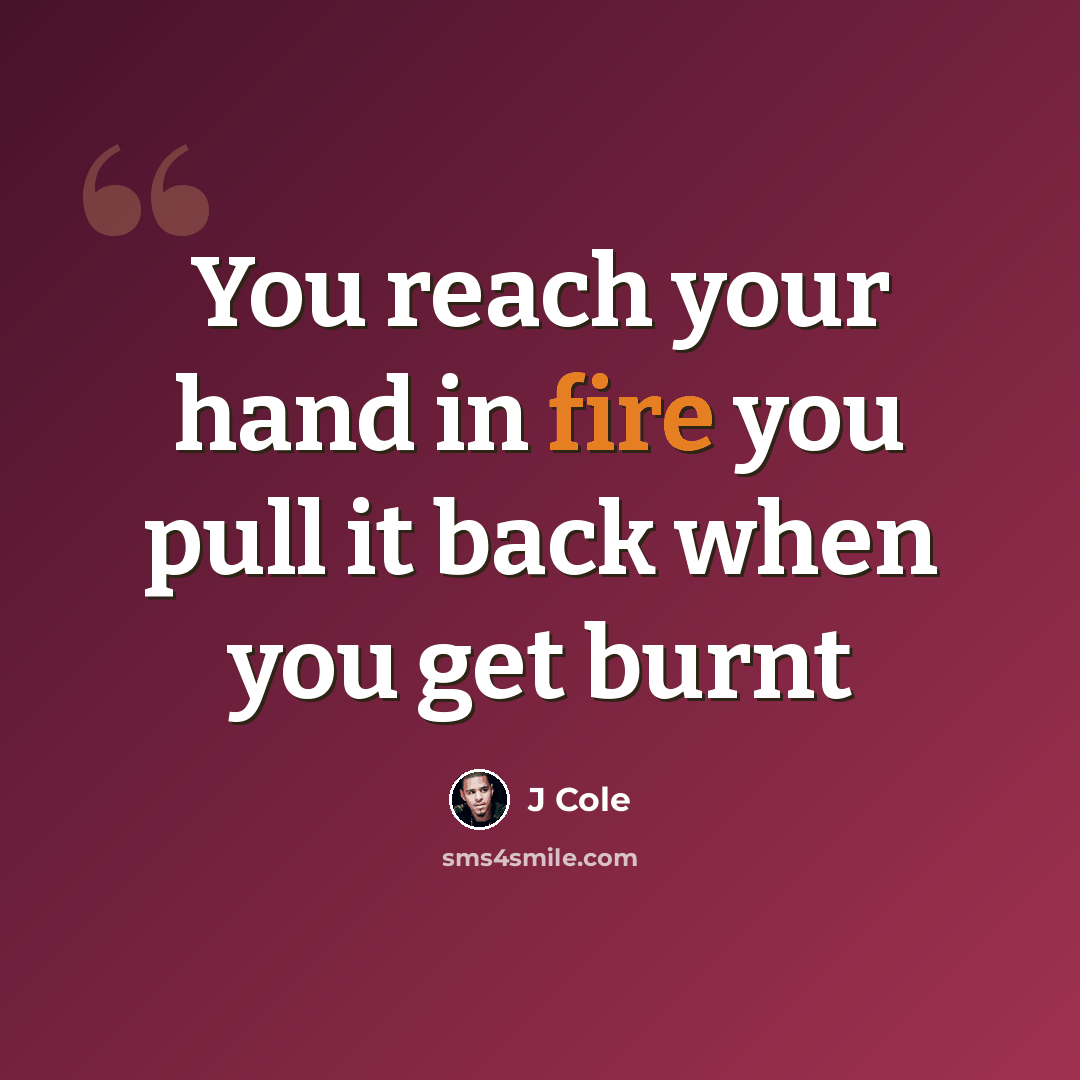 “You reach your hand in fire you pull it back when you get burnt” quote by J Cole