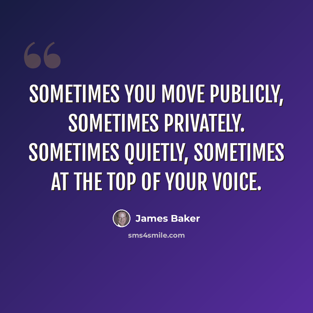 “Sometimes you move publicly, sometimes privately. Sometimes quietly, sometimes at the top of your voice.” quote by James Baker