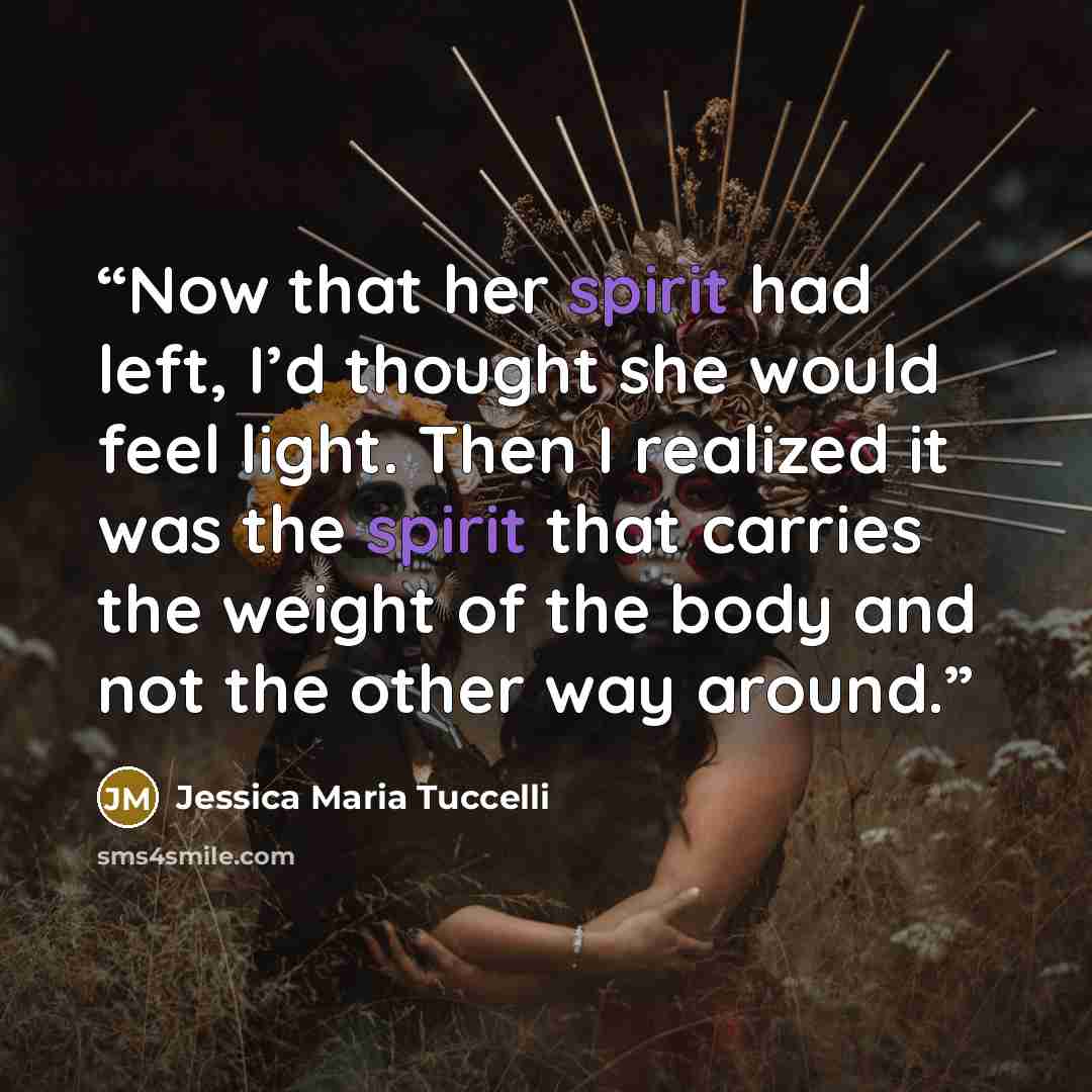 “Now that her spirit had left, I’d thought she would feel light. Then I realized it was the spirit that carries the weight of the body and not the other way around.” quote by Jessica Maria Tuccelli