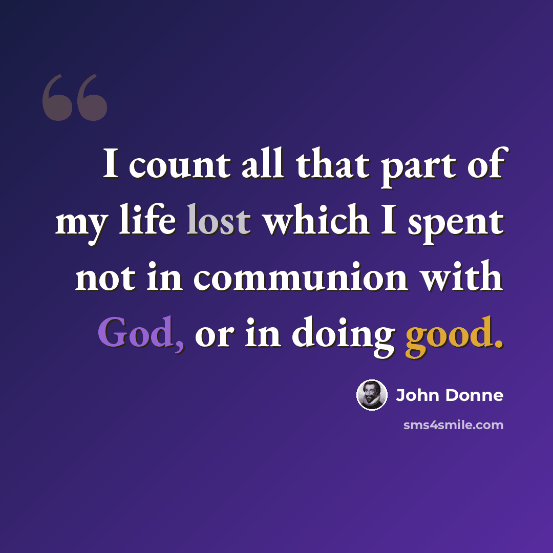 “I count all that part of my life lost which I spent not in communion with God, or in doing good.” quote by John Donne