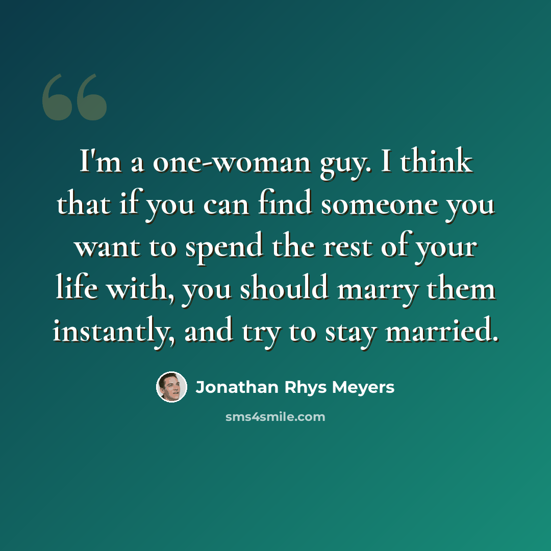 “I'm a one-woman guy. I think that if you can find someone you want to spend the rest of your life with, you should marry them instantly, and try to stay married.” quote by Jonathan Rhys Meyers