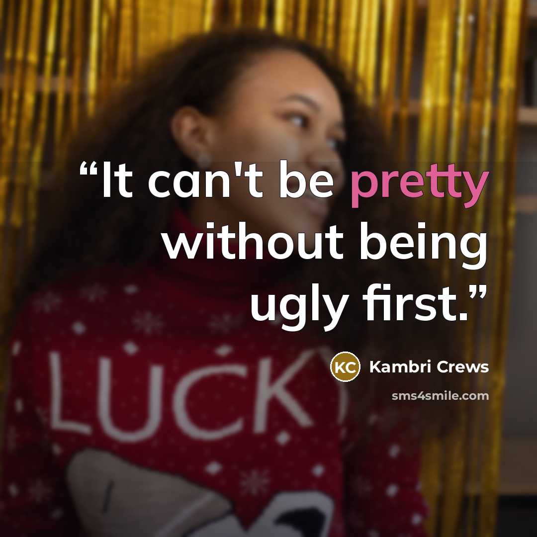 “It can't be pretty without being ugly first.” quote by Kambri Crews