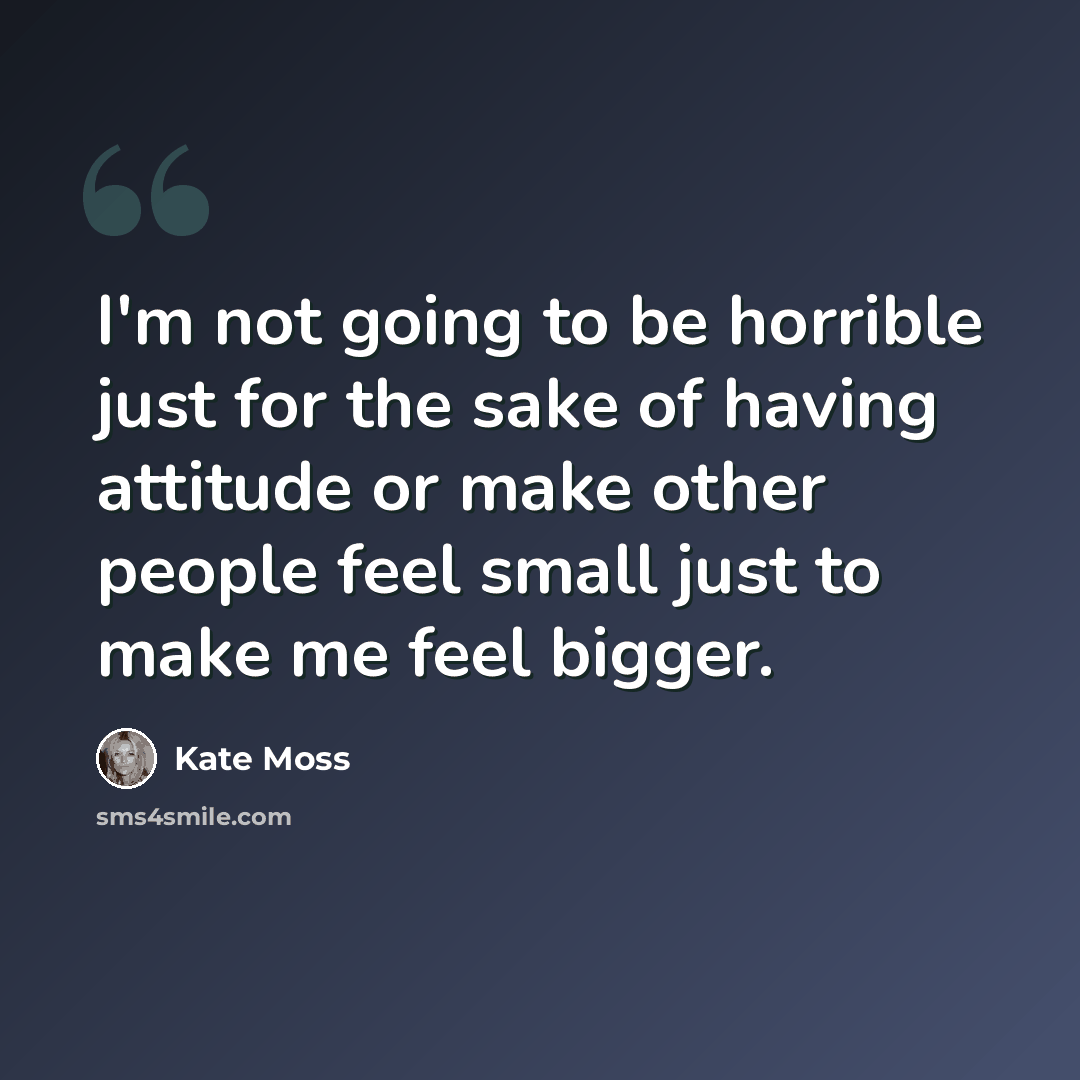“I'm not going to be horrible just for the sake of having attitude or make other people feel small just to make me feel bigger.” quote by Kate Moss