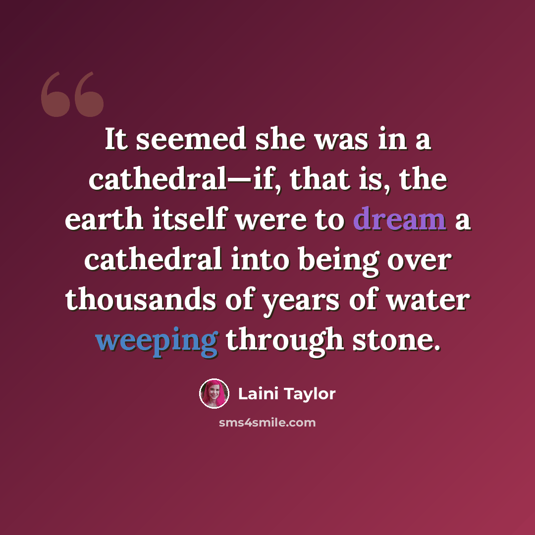 “It seemed she was in a cathedral—if, that is, the earth itself were to dream a cathedral into being over thousands of years of water weeping through stone.” quote by Laini Taylor