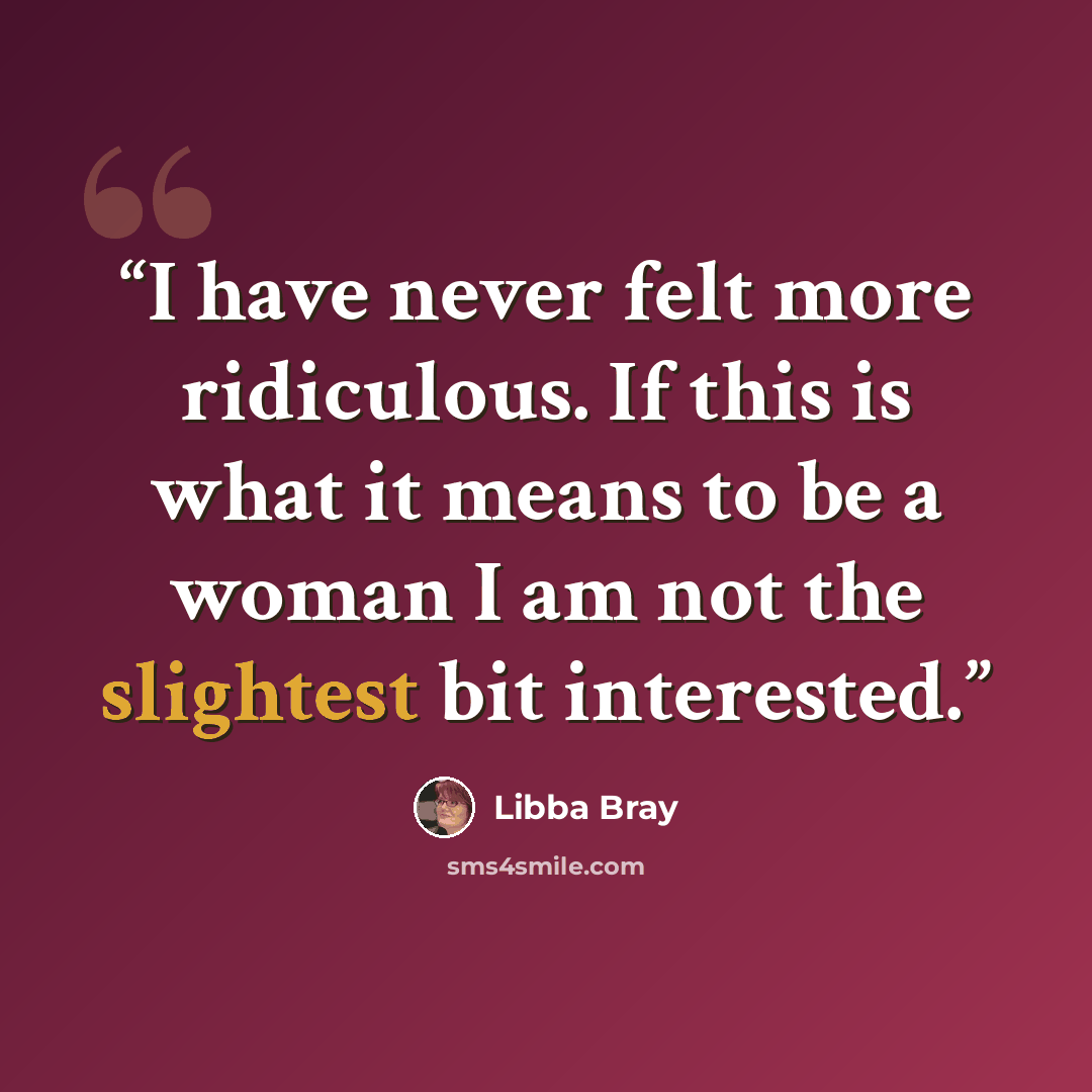 “I have never felt more ridiculous. If this is what it means to be a woman I am not the slightest bit interested.” quote by Libba Bray