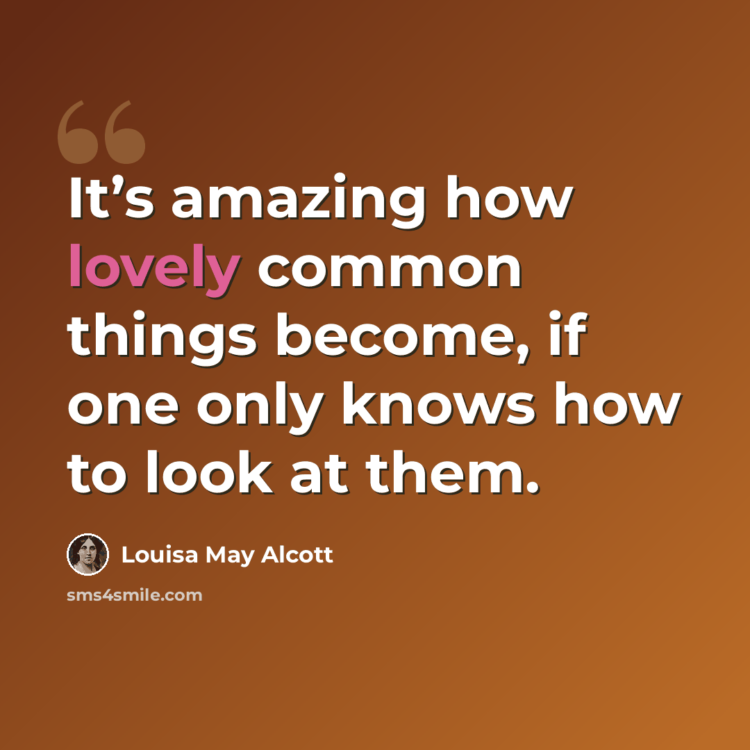“It’s amazing how lovely common things become, if one only knows how to look at them.” quote by Louisa May Alcott
