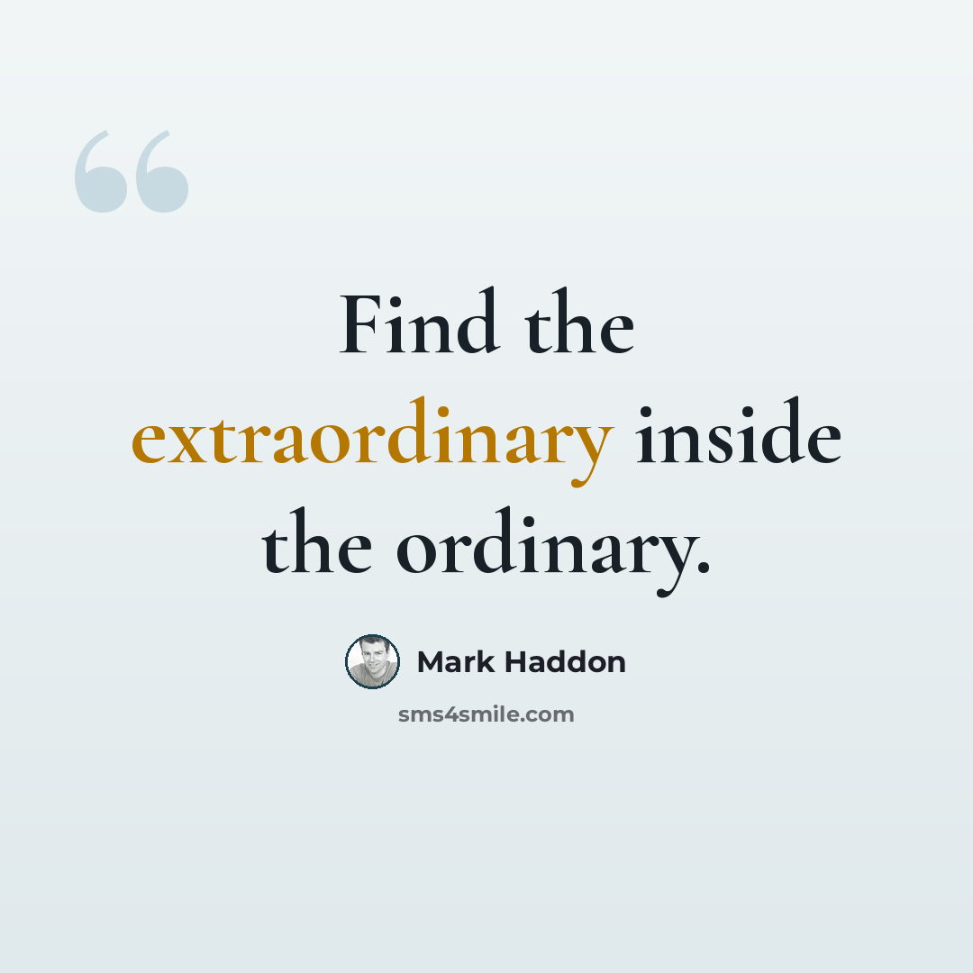 “Find the extraordinary inside the ordinary.” quote by Mark Haddon