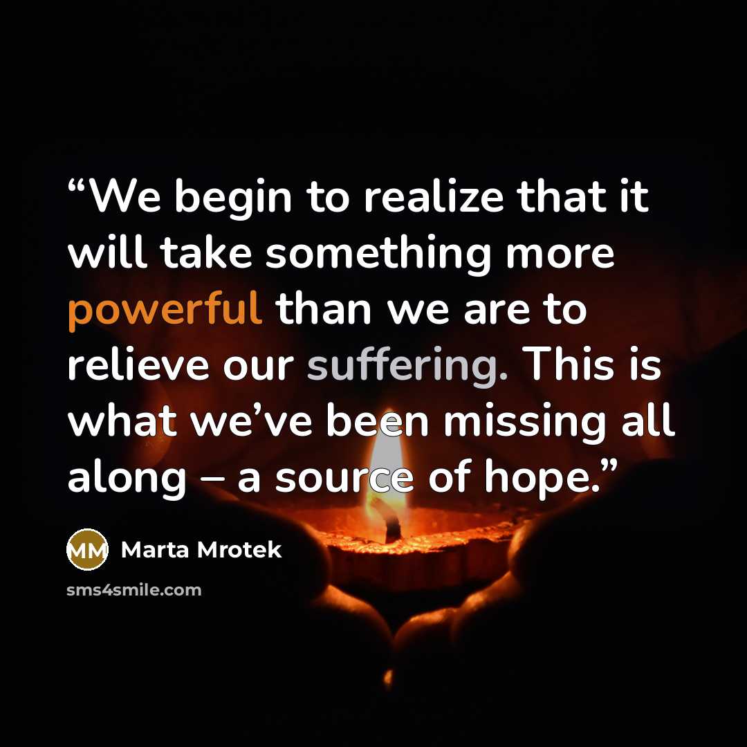 “We begin to realize that it will take something more powerful than we are to relieve our suffering. This is what we’ve been missing all along – a source of hope.” quote by Marta Mrotek