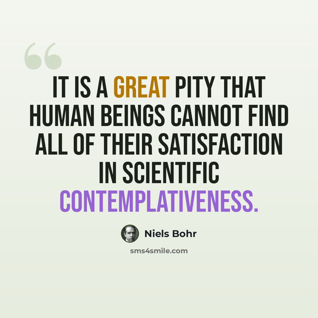 “It is a great pity that human beings cannot find all of their satisfaction in scientific contemplativeness.” quote by Niels Bohr