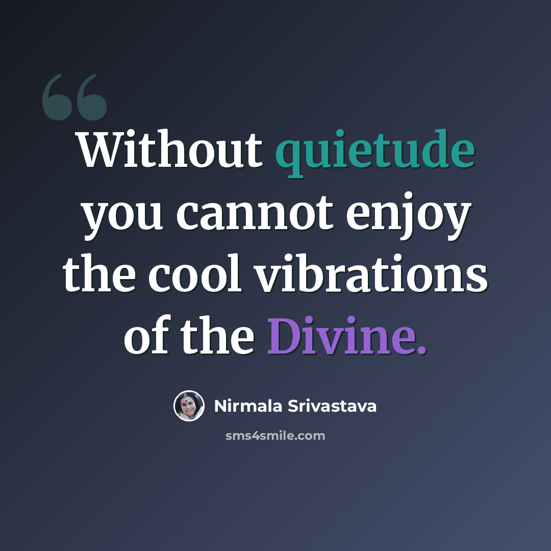 “Without quietude you cannot enjoy the cool vibrations of the Divine.” quote by Nirmala Srivastava