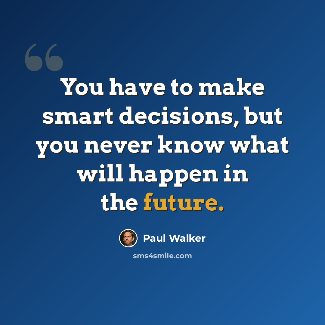 “You have to make smart decisions, but you never know what will happen in the future.” quote by Paul Walker