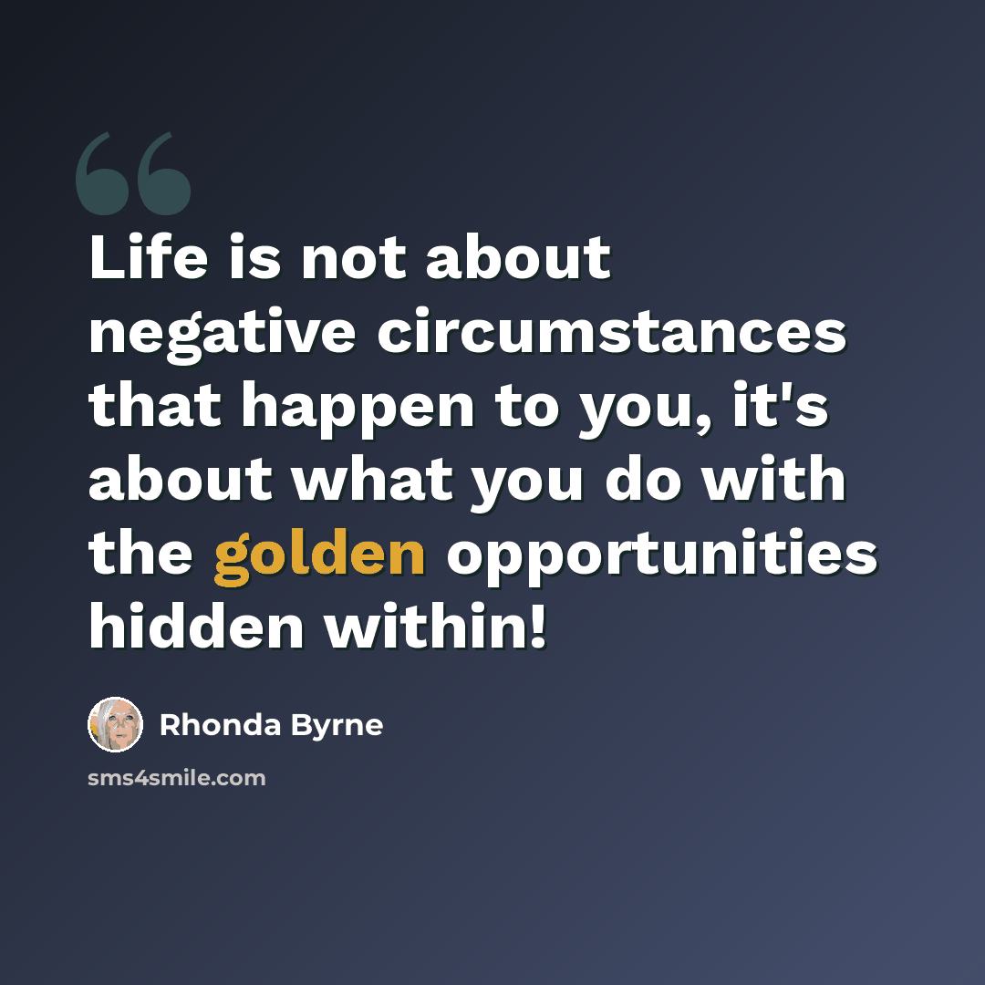 “Life is not about negative circumstances that happen to you, it's about what you do with the golden opportunities hidden within!” quote by Rhonda Byrne