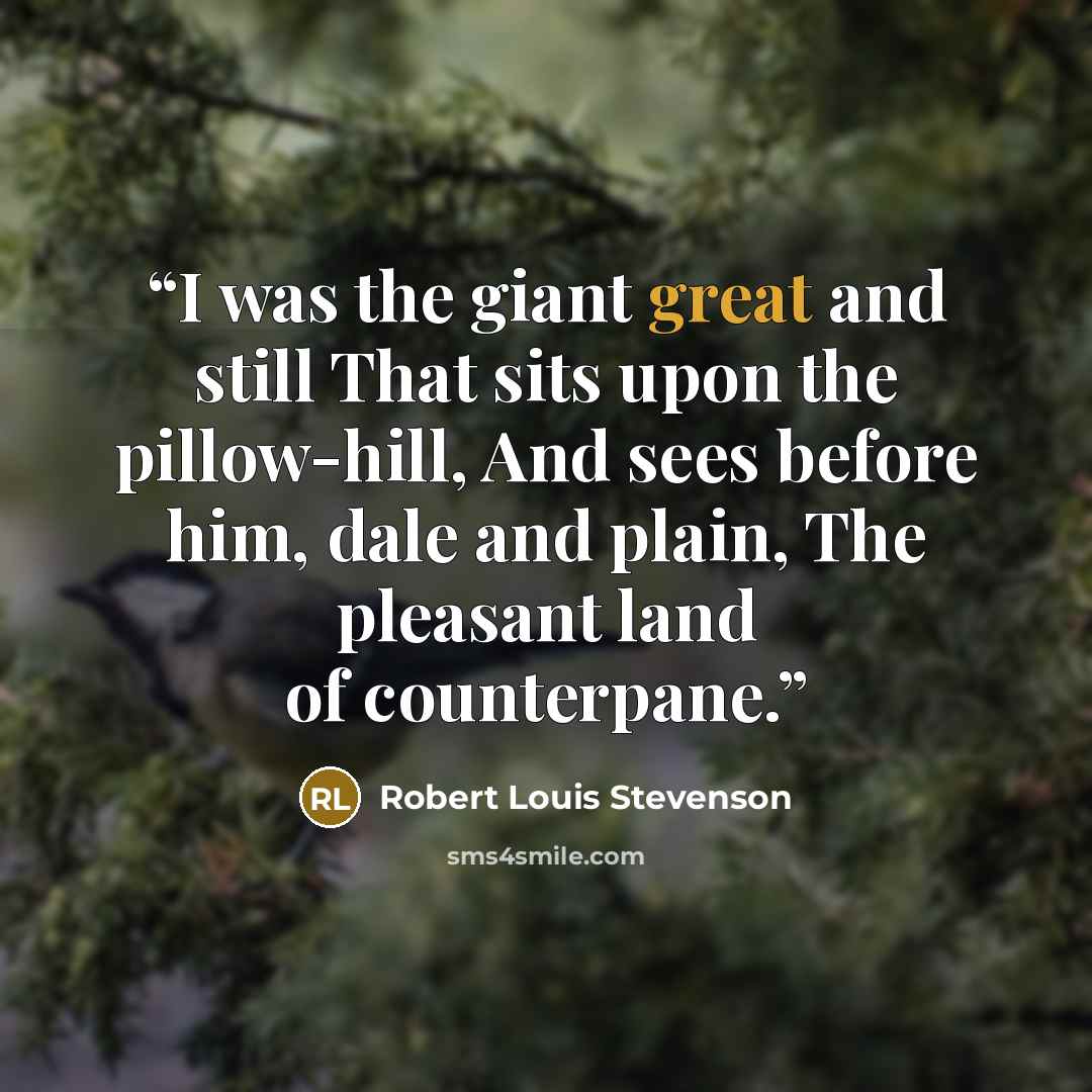 “I was the giant great and still That sits upon the pillow-hill, And sees before him, dale and plain, The pleasant land of counterpane.” quote by Robert Louis Stevenson