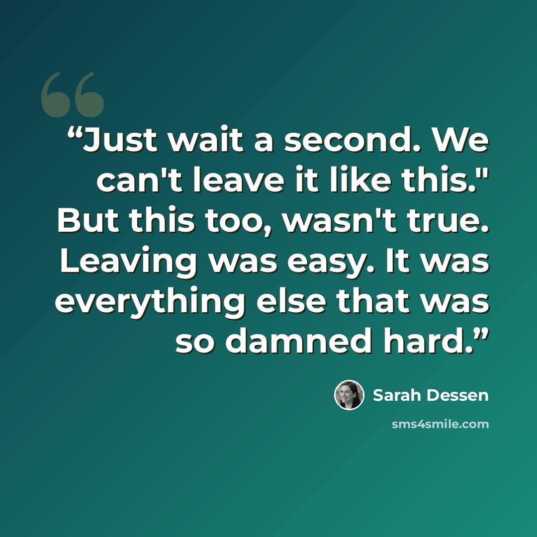 “Just wait a second. We can't leave it like this." But this too, wasn't true. Leaving was easy. It was everything else that was so damned hard.” quote by Sarah Dessen
