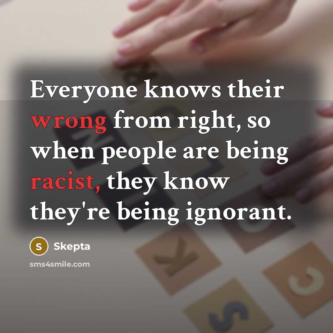 “Everyone knows their wrong from right, so when people are being racist, they know they're being ignorant.” quote by Skepta