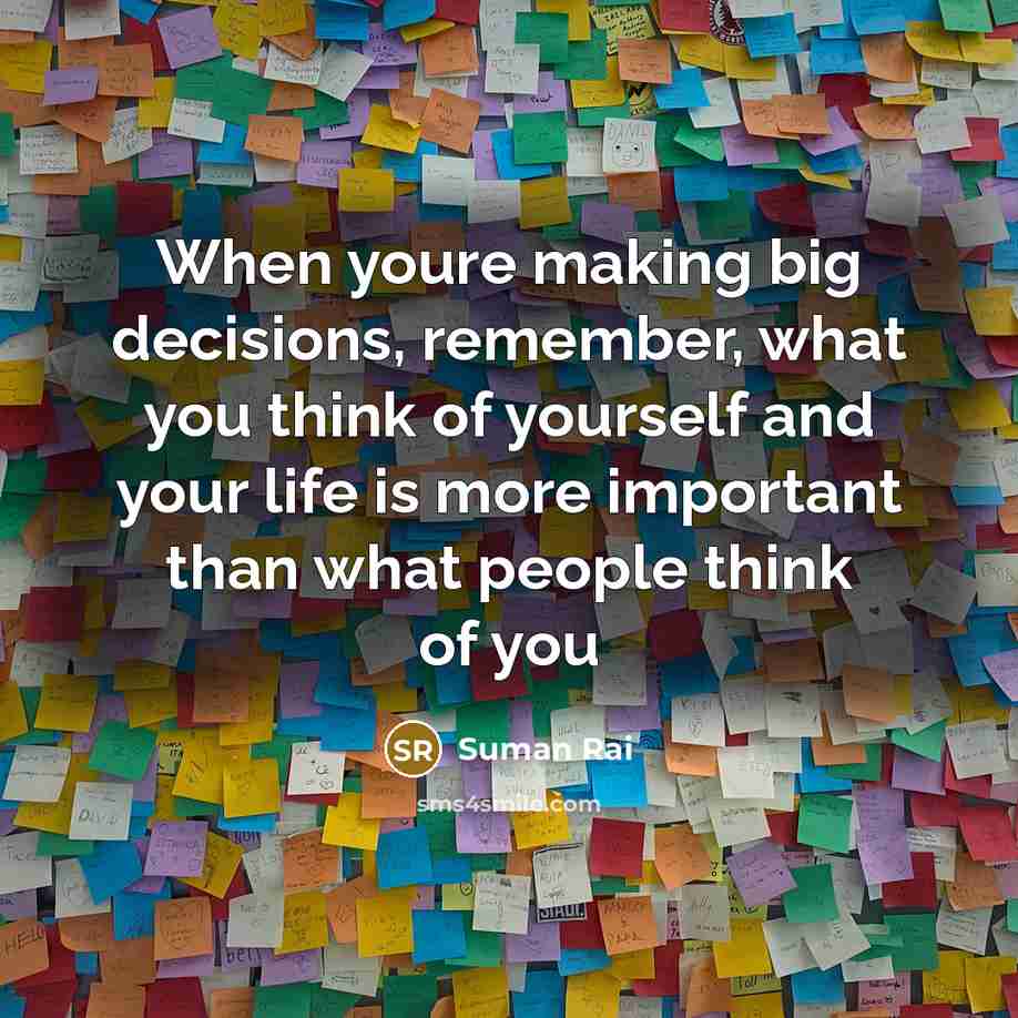 “When youre making big decisions, remember, what you think of yourself and your life is more important than what people think of you” quote by Suman Rai