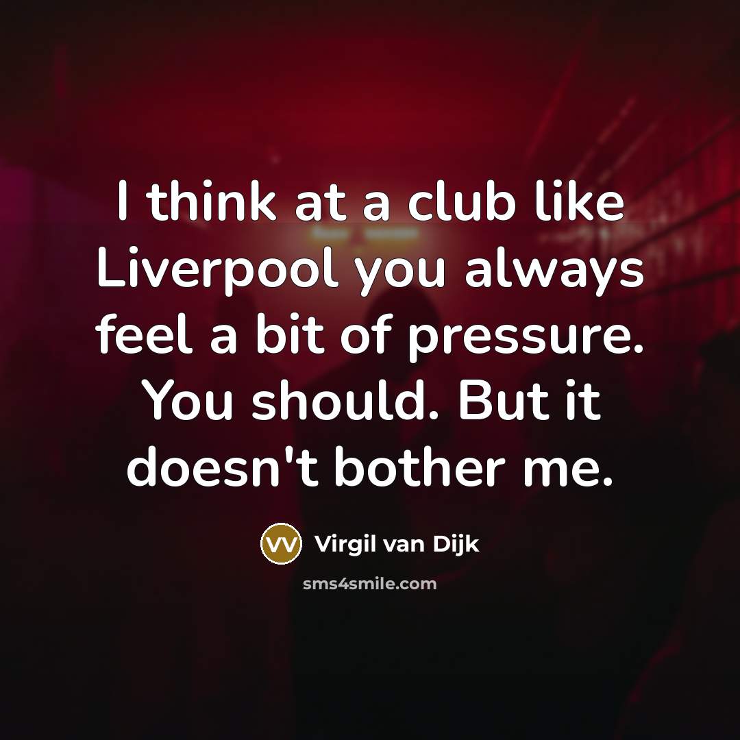“I think at a club like Liverpool you always feel a bit of pressure. You should. But it doesn't bother me.” quote by Virgil van Dijk