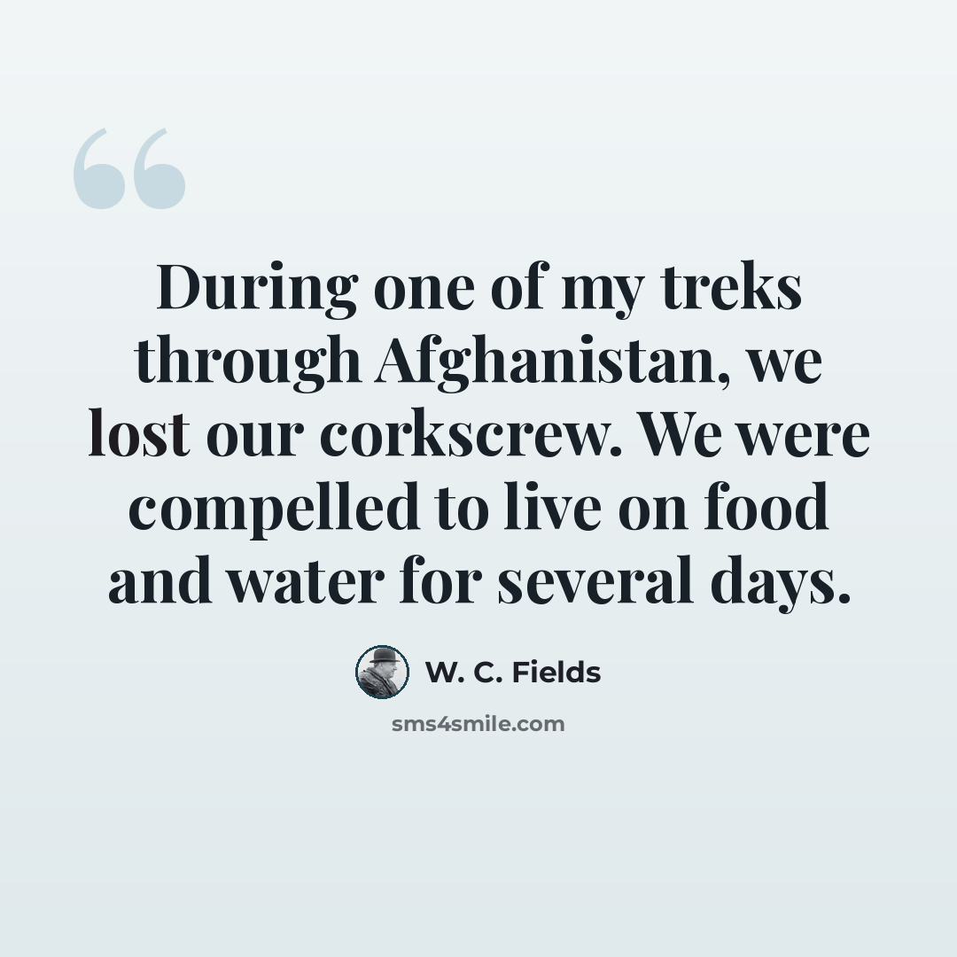 “During one of my treks through Afghanistan, we lost our corkscrew. We were compelled to live on food and water for several days.” quote by W. C. Fields